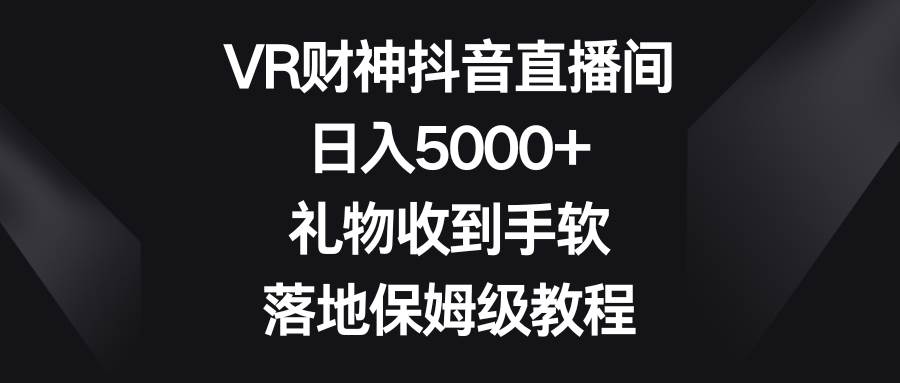 VR财神抖音直播间，日入5000+，礼物收到手软，落地保姆级教程网创吧-网创项目资源站-副业项目-创业项目-搞钱项目恒杨云站