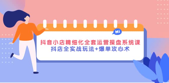抖音小店精细化全套运营操盘系统课，抖店全实战玩法+爆单攻心术网创吧-网创项目资源站-副业项目-创业项目-搞钱项目恒杨云站