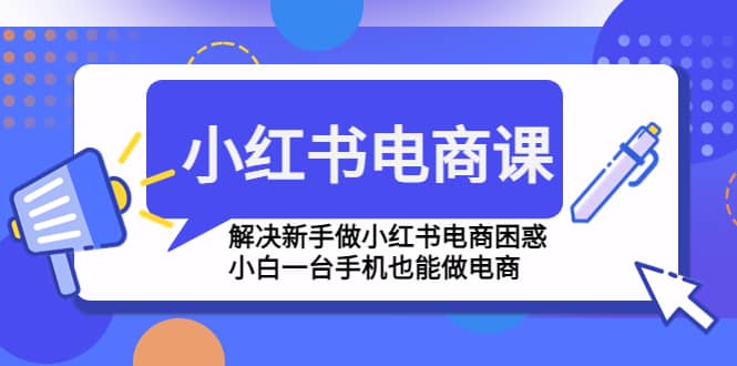 小红书电商课程，解决新手做小红书电商困惑，小白一台手机也能做电商网创吧-网创项目资源站-副业项目-创业项目-搞钱项目恒杨云站