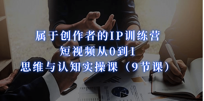 属于创作者的IP训练营：短视频从0到1、思维与认知实操课（9节课）网创吧-网创项目资源站-副业项目-创业项目-搞钱项目恒杨云站
