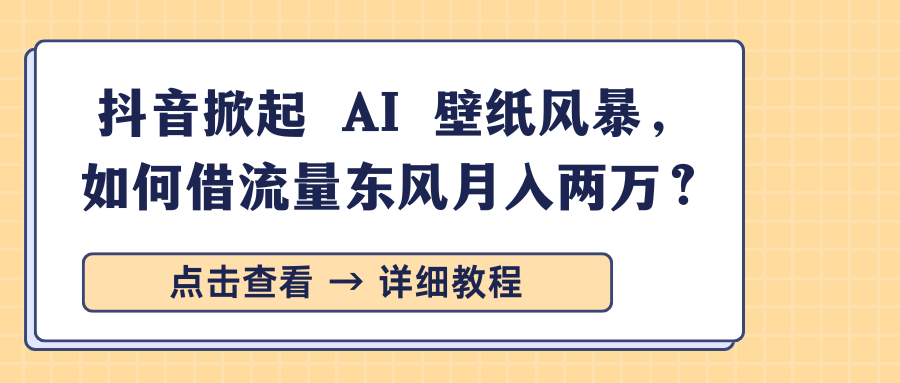 抖音掀起 AI 壁纸风暴,如何借流量东风月入两万?网创吧-网创项目资源站-副业项目-创业项目-搞钱项目恒杨云站
