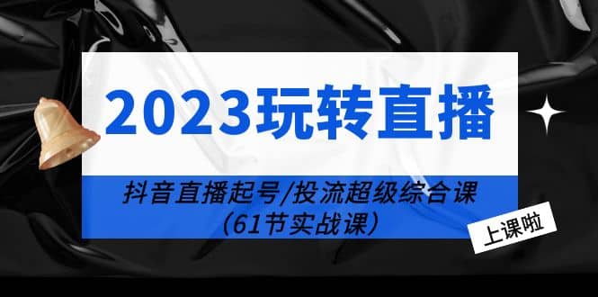 2023玩转直播线上课：抖音直播起号-投流超级干货（61节实战课）网创吧-网创项目资源站-副业项目-创业项目-搞钱项目恒杨云站
