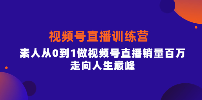 视频号直播训练营，素人从0到1做视频号直播销量百万，走向人生巅峰网创吧-网创项目资源站-副业项目-创业项目-搞钱项目恒杨云站