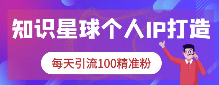 知识星球个人IP打造系列课程，每天引流100精准粉网创吧-网创项目资源站-副业项目-创业项目-搞钱项目恒杨云站