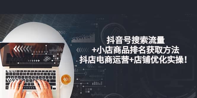 抖音号搜索流量+小店商品排名获取方法，抖店电商运营+店铺优化实操！网创吧-网创项目资源站-副业项目-创业项目-搞钱项目恒杨云站