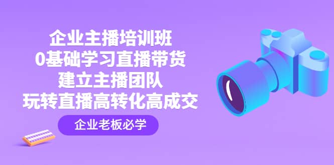 企业主播培训班：0基础学习直播带货，建立主播团队，玩转直播高转化高成交网创吧-网创项目资源站-副业项目-创业项目-搞钱项目恒杨云站