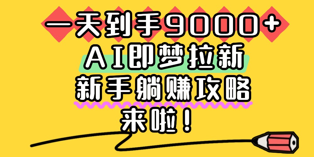 一天到手9000+，AI即梦拉新，新手躺赚攻略，来啦！网创吧-网创项目资源站-副业项目-创业项目-搞钱项目恒杨云站