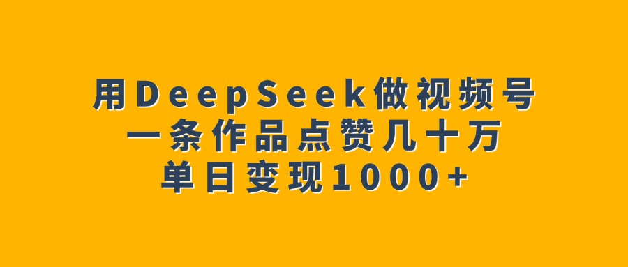 用DeepSeek做视频号，一条作品点赞几十万，单日变现1000+网创吧-网创项目资源站-副业项目-创业项目-搞钱项目恒杨云站