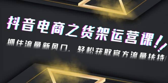 2023抖音电商之货架运营课：抓住流量新风口，轻松获取官方流量扶持网创吧-网创项目资源站-副业项目-创业项目-搞钱项目恒杨云站