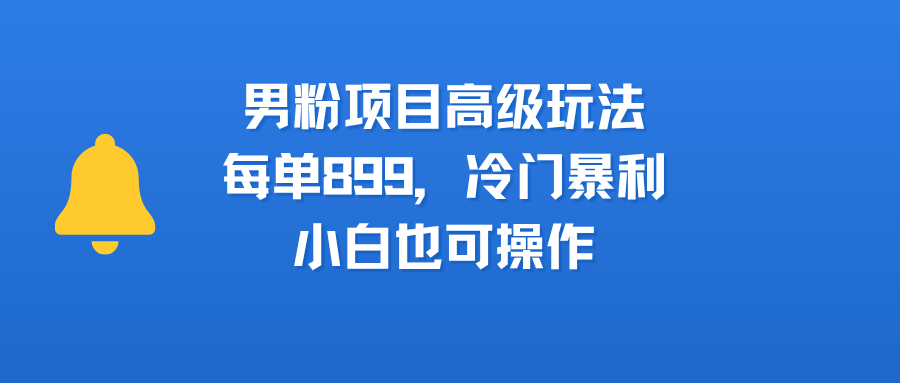 男粉项目高级玩法，每单899，冷门暴利，小白也可操作网创吧-网创项目资源站-副业项目-创业项目-搞钱项目恒杨云站