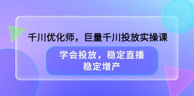 千川优化师，巨量千川投放实操课，学会投放，稳定直播，稳定增产网创吧-网创项目资源站-副业项目-创业项目-搞钱项目恒杨云站