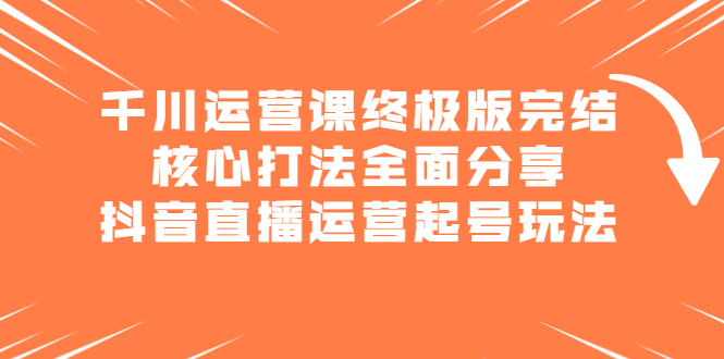 千川运营课终极版完结：核心打法全面分享，抖音直播运营起号玩法网创吧-网创项目资源站-副业项目-创业项目-搞钱项目恒杨云站