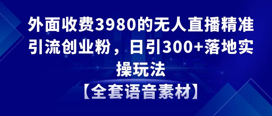 无人直播精准引流创业粉，日引300+落地实操玩法【全套语音素材】网创吧-网创项目资源站-副业项目-创业项目-搞钱项目恒杨云站