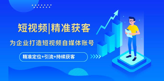 短视频|精准获客 为企业打造短视频自媒体账号 (精准定位+引流+持续获客)网创吧-网创项目资源站-副业项目-创业项目-搞钱项目恒杨云站
