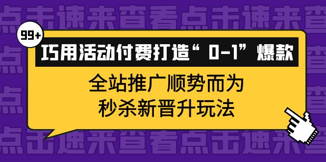 巧用活动付费打造“0-1”爆款，全站推广顺势而为，秒杀新晋升玩法网创吧-网创项目资源站-副业项目-创业项目-搞钱项目恒杨云站