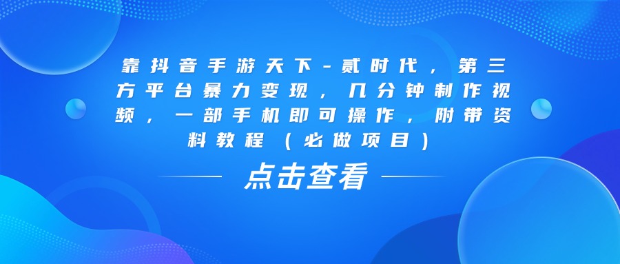靠抖音手游天下-贰时代，几分钟制作视频，第三方平台暴力变现，一部手机即可操作，附带资料教程（必做项目）网创吧-网创项目资源站-副业项目-创业项目-搞钱项目恒杨云站