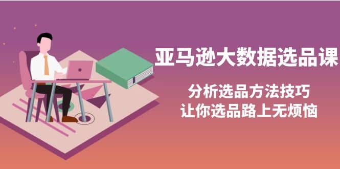 亚马逊大数据选品课：分析选品方法技巧，让你选品路上无烦恼网创吧-网创项目资源站-副业项目-创业项目-搞钱项目恒杨云站