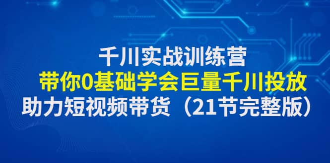 千川实战训练营：带你0基础学会巨量千川投放，助力短视频带货（21节完整版）网创吧-网创项目资源站-副业项目-创业项目-搞钱项目恒杨云站