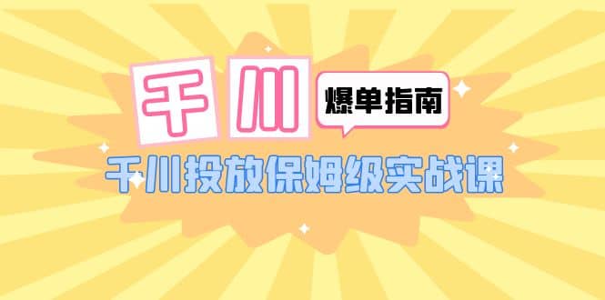 千川-爆单实战指南：千川投放保姆级实战课（22节课时）网创吧-网创项目资源站-副业项目-创业项目-搞钱项目恒杨云站