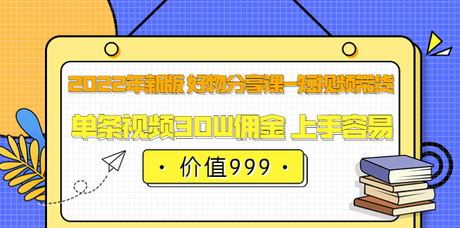 2022年新版 好物分享课-短视频带货：单条视频30W佣金 上手容易（价值999）网创吧-网创项目资源站-副业项目-创业项目-搞钱项目恒杨云站