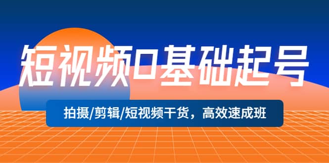 短视频0基础起号，拍摄/剪辑/短视频干货，高效速成班网创吧-网创项目资源站-副业项目-创业项目-搞钱项目恒杨云站