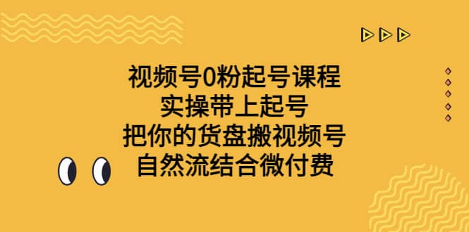 视频号0粉起号课程 实操带上起号 把你的货盘搬视频号 自然流结合微付费网创吧-网创项目资源站-副业项目-创业项目-搞钱项目恒杨云站