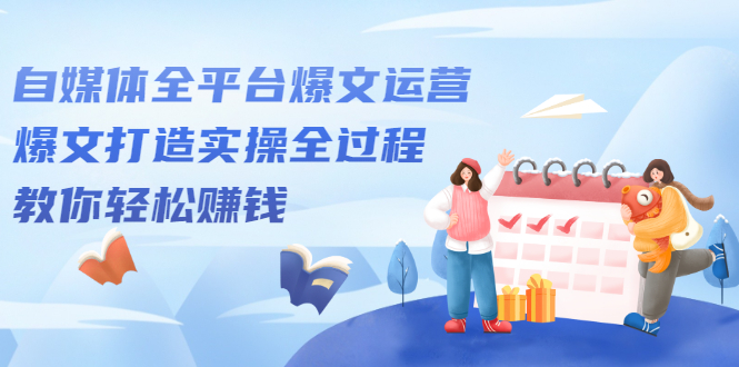 自媒体全平台爆文运营，爆文打造实操全过程【视频课程】网创吧-网创项目资源站-副业项目-创业项目-搞钱项目恒杨云站