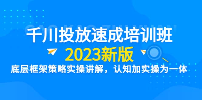 千川投放速成培训班【2023新版】底层框架策略实操讲解，认知加实操为一体网创吧-网创项目资源站-副业项目-创业项目-搞钱项目恒杨云站