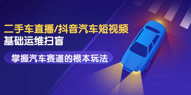 二手车直播/抖音汽车短视频基础运维扫盲，掌握汽车赛道的根本玩法网创吧-网创项目资源站-副业项目-创业项目-搞钱项目恒杨云站