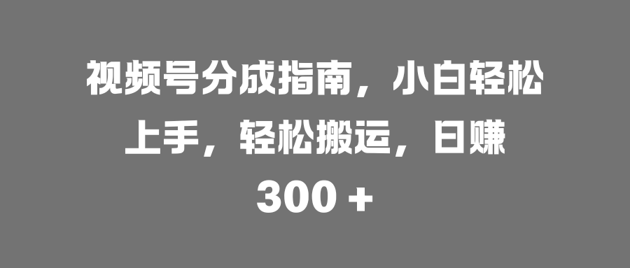 视频号分成指南，小白轻松上手，轻松搬运，日赚 300 +网创吧-网创项目资源站-副业项目-创业项目-搞钱项目恒杨云站