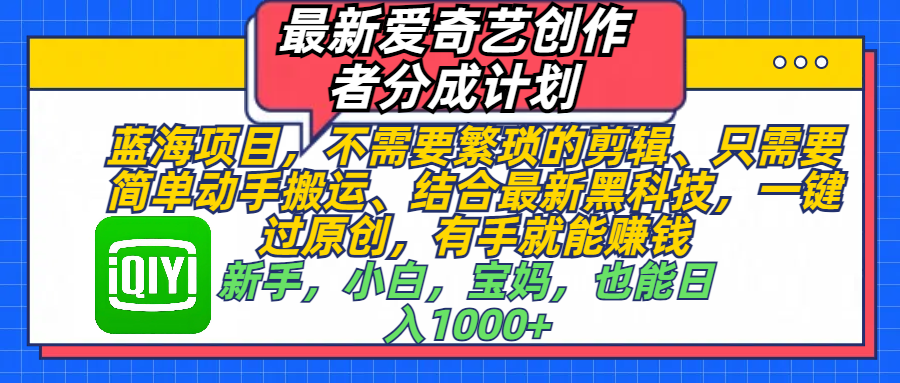最新爱奇艺创作者分成计划，蓝海项目，不需要繁琐的剪辑、 只需要简单动手搬运、结合最新黑科技，一键过原创，有手就能赚钱，新手，小白，宝妈，也能日入1000+  手机也可操作网创吧-网创项目资源站-副业项目-创业项目-搞钱项目恒杨云站