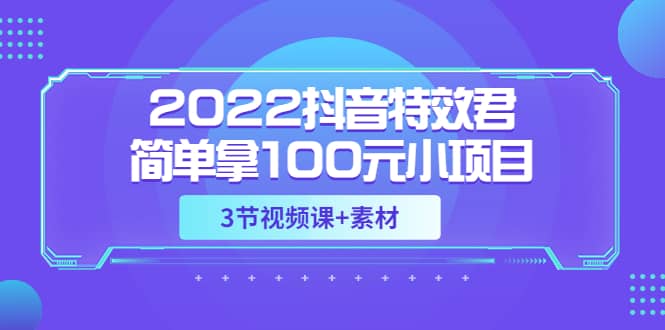 2022抖音特效君简单拿100元小项目，可深耕赚更多（3节视频课+素材）网创吧-网创项目资源站-副业项目-创业项目-搞钱项目恒杨云站
