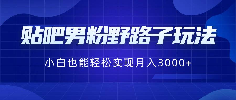 贴吧男粉野路子玩法，小白也能轻松实现月入3000+网创吧-网创项目资源站-副业项目-创业项目-搞钱项目恒杨云站