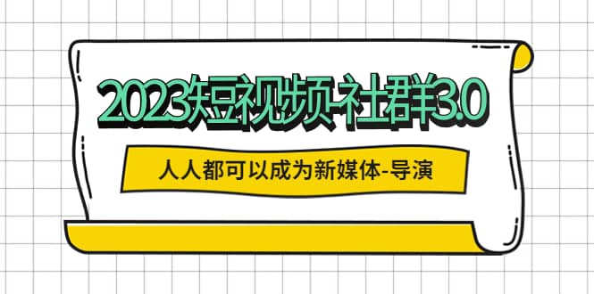 2023短视频-社群3.0，人人都可以成为新媒体-导演 (包含内部社群直播课全套)网创吧-网创项目资源站-副业项目-创业项目-搞钱项目恒杨云站