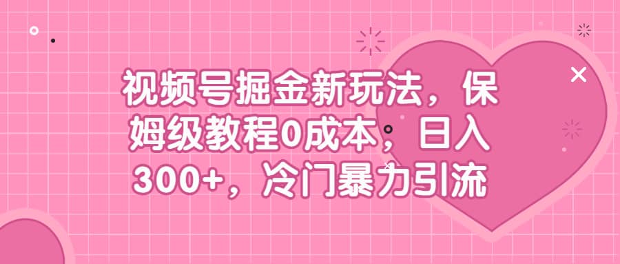 视频号掘金新玩法，保姆级教程0成本，日入300+，冷门暴力引流网创吧-网创项目资源站-副业项目-创业项目-搞钱项目恒杨云站