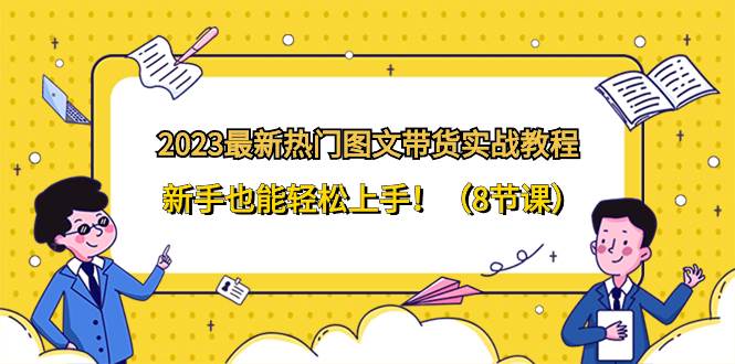2023最新热门-图文带货实战教程，新手也能轻松上手！（8节课）网创吧-网创项目资源站-副业项目-创业项目-搞钱项目恒杨云站