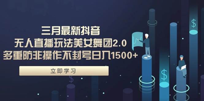 三月最新抖音无人直播玩法美女舞团2.0，多重防非操作不封号日入1500+ 小…网创吧-网创项目资源站-副业项目-创业项目-搞钱项目恒杨云站