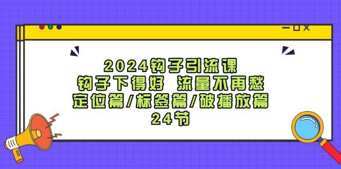 2024钩子·引流课：钩子下得好 流量不再愁，定位篇/标签篇/破播放篇/24节网创吧-网创项目资源站-副业项目-创业项目-搞钱项目恒杨云站