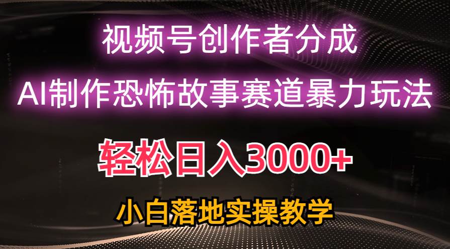 日入3000+，视频号AI恐怖故事赛道暴力玩法，轻松过原创，小白也能轻松上手网创吧-网创项目资源站-副业项目-创业项目-搞钱项目恒杨云站