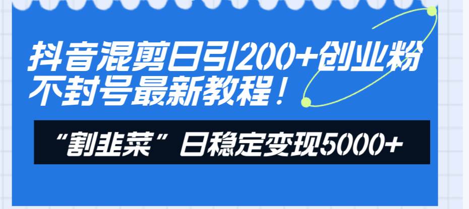 抖音混剪日引200+创业粉不封号最新教程！“割韭菜”日稳定变现5000+！网创吧-网创项目资源站-副业项目-创业项目-搞钱项目恒杨云站
