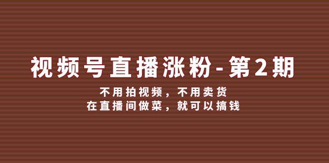 视频号/直播涨粉-第2期，不用拍视频，不用卖货，在直播间做菜，就可以搞钱网创吧-网创项目资源站-副业项目-创业项目-搞钱项目恒杨云站