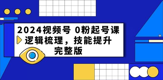 2024视频号 0粉起号课，逻辑梳理，技能提升，完整版网创吧-网创项目资源站-副业项目-创业项目-搞钱项目恒杨云站