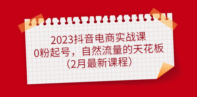 2023抖音电商实战课：0粉起号，自然流量的天花板（2月最新课程）网创吧-网创项目资源站-副业项目-创业项目-搞钱项目恒杨云站