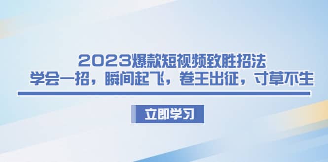 2023爆款短视频致胜招法，学会一招，瞬间起飞，卷王出征，寸草不生网创吧-网创项目资源站-副业项目-创业项目-搞钱项目恒杨云站