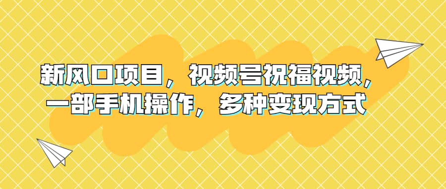 新风口项目，视频号祝福视频，一部手机操作，多种变现方式网创吧-网创项目资源站-副业项目-创业项目-搞钱项目恒杨云站