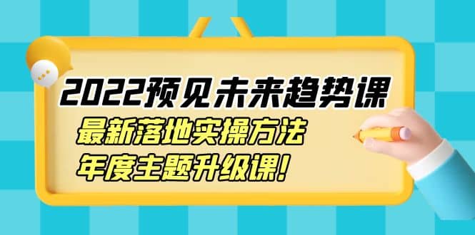 2022预见未来趋势课：最新落地实操方法，年度主题升级课网创吧-网创项目资源站-副业项目-创业项目-搞钱项目恒杨云站