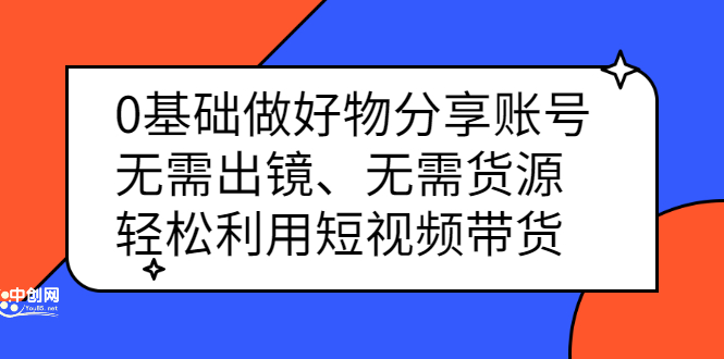 0基础做好物分享账号：无需出镜、无需货源，轻松利用短视频带货网创吧-网创项目资源站-副业项目-创业项目-搞钱项目恒杨云站