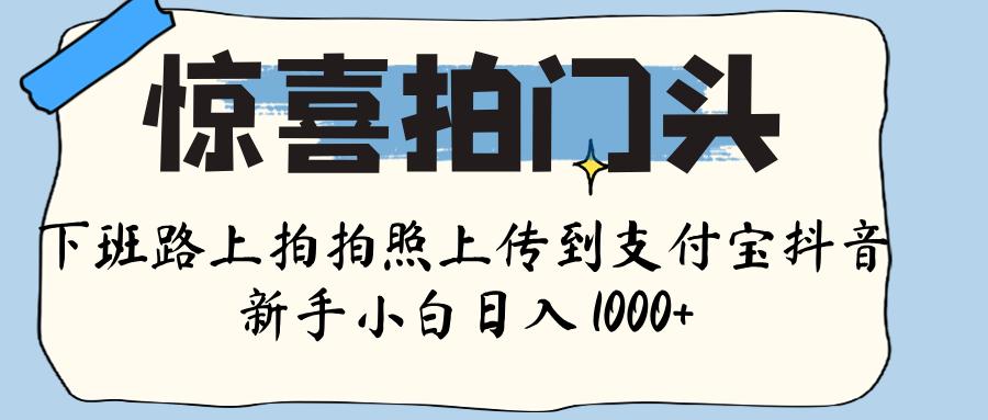 惊喜拍门头 ， 下班路上拍拍照片， 上 传 到 支付宝和抖音新手日入 1000+网创吧-网创项目资源站-副业项目-创业项目-搞钱项目恒杨云站