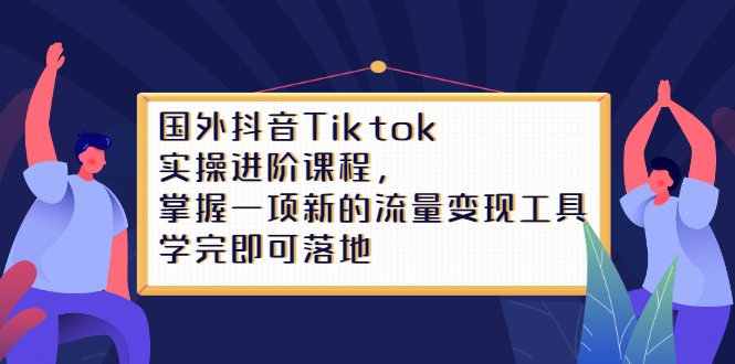 Tiktok实操进阶课程，掌握一项新的流量变现工具，学完即可落地网创吧-网创项目资源站-副业项目-创业项目-搞钱项目恒杨云站