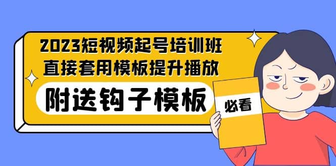 2023最新短视频起号培训班：直接套用模板提升播放，附送钩子模板-31节课网创吧-网创项目资源站-副业项目-创业项目-搞钱项目恒杨云站